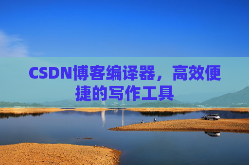 CSDN博客编译器,高效便捷的写作工具